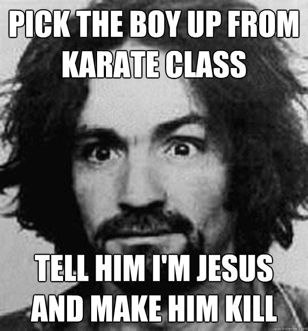 Pick the boy up from karate class tell him i'm Jesus and make him kill  - Pick the boy up from karate class tell him i'm Jesus and make him kill   Charles Manson House Husbund