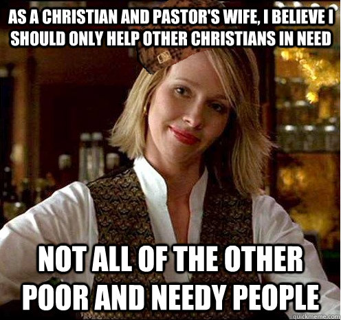 As a christian and pastor's wife, i believe i should only help other christians in need Not all of the other poor and needy people  