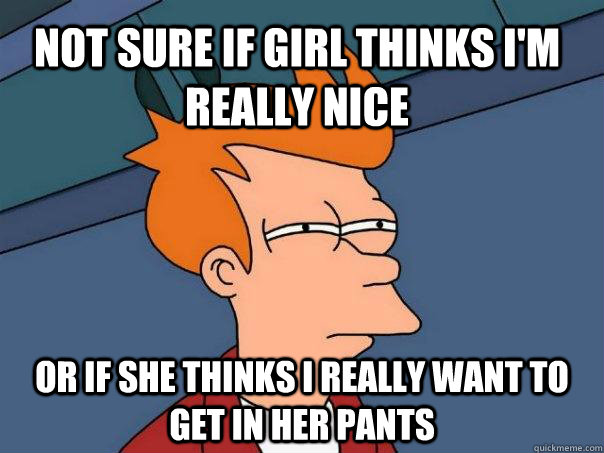Not sure if girl thinks I'm really nice Or if she thinks I really want to get in her pants - Not sure if girl thinks I'm really nice Or if she thinks I really want to get in her pants  Futurama Fry