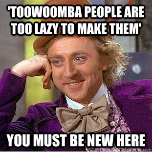 'Toowoomba people are too lazy to make them' You must be new here - 'Toowoomba people are too lazy to make them' You must be new here  Condescending Wonka