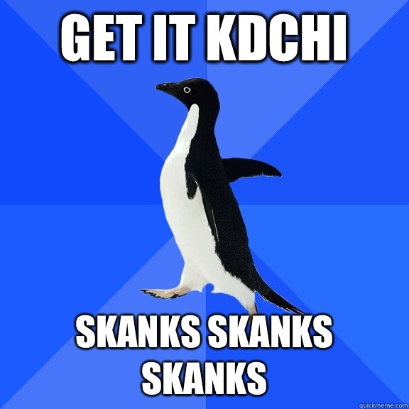 Get it KDChi Skanks skanks skanks  Socially Awkward Penguin