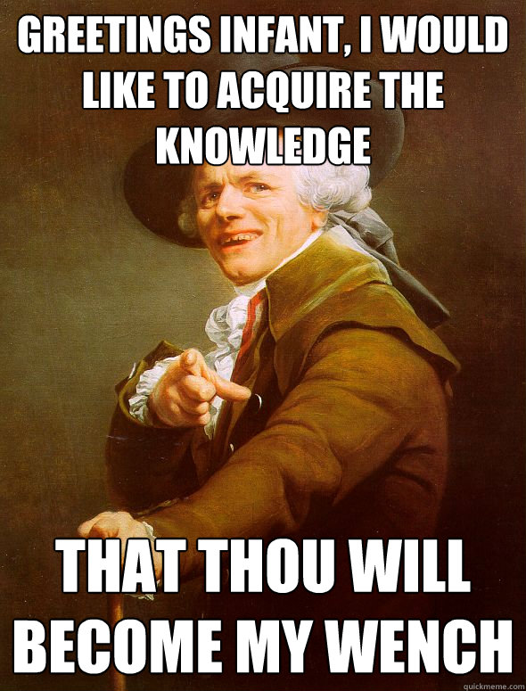 greetings infant, i would like to acquire the knowledge that thou will become my wench  Joseph Ducreux