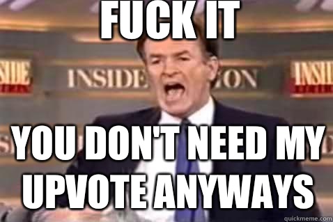 fuck it You don't need my upvote anyways  Fuck It Bill OReilly