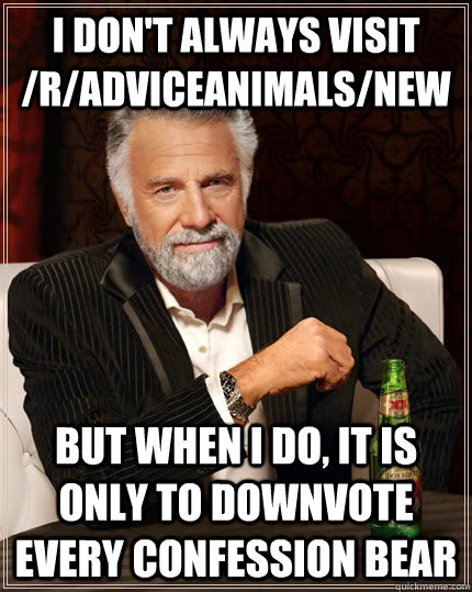 i don't always visit /r/adviceanimals/new but when I do, it is only to downvote every confession bear  The Most Interesting Man In The World