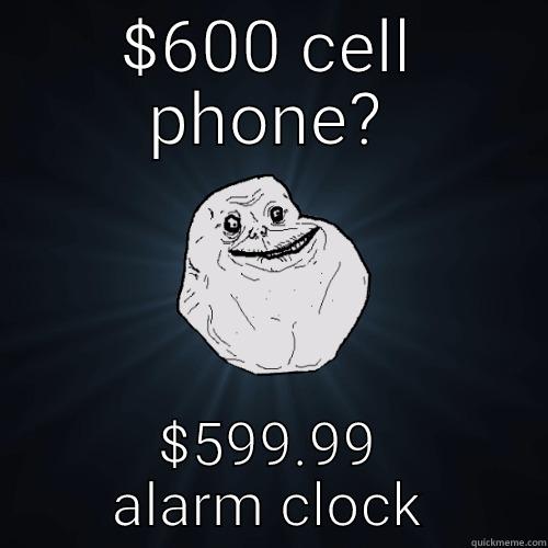 $600 CELL PHONE? $599.99 ALARM CLOCK Forever Alone