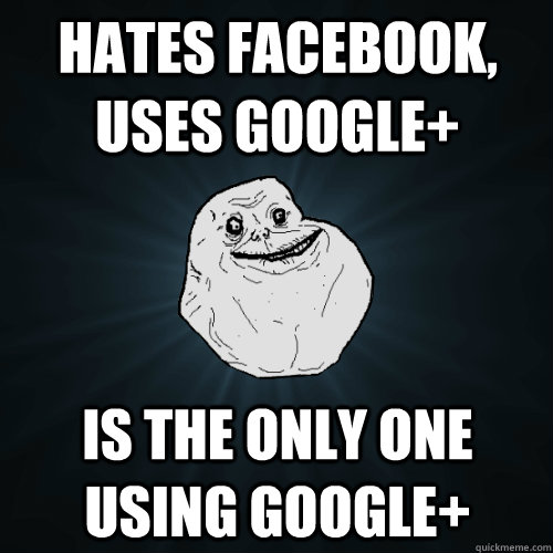 Hates Facebook, Uses Google+ is the only one using google+  Forever Alone