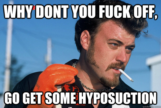 Why dont you fuck off, go get some hyposuction - Why dont you fuck off, go get some hyposuction  Ricky