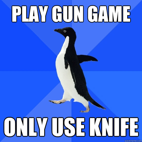 play gun game only use knife  Socially Awkward Penguin