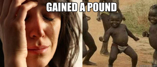 gained a pound   First World Problems  Third World Success