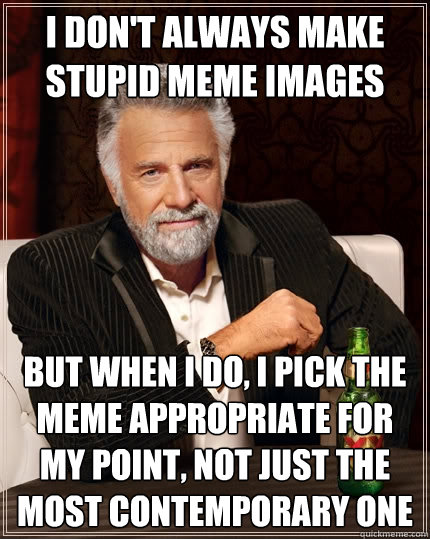 I don't always make stupid meme images But when I do, I pick the meme appropriate for my point, not just the most contemporary one  The Most Interesting Man In The World