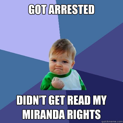 got arrested didn’t get read my miranda rights  Success Kid