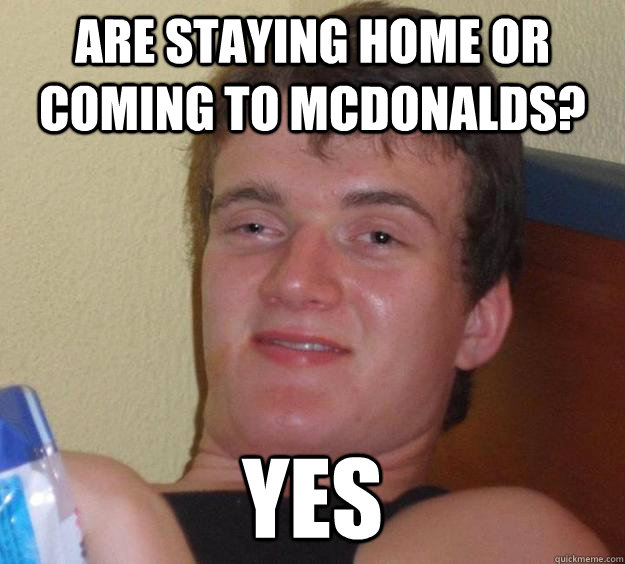 Are staying home or coming to McDonalds? Yes - Are staying home or coming to McDonalds? Yes  10 Guy