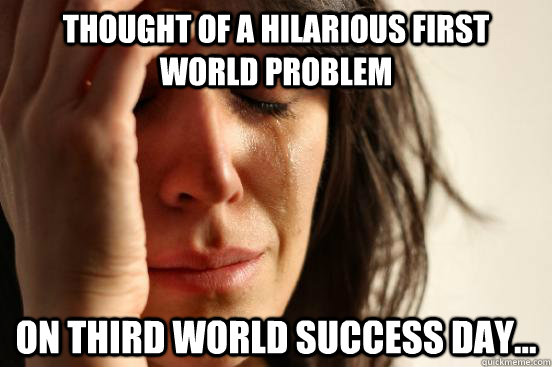 Thought of a hilarious first world problem on third world success day...  First World Problems