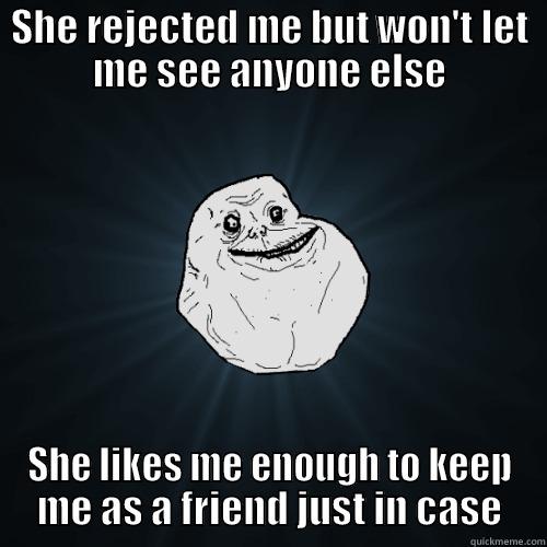 SHE REJECTED ME BUT WON'T LET ME SEE ANYONE ELSE SHE LIKES ME ENOUGH TO KEEP ME AS A FRIEND JUST IN CASE Forever Alone