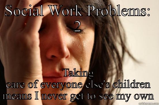 SOCIAL WORK PROBLEMS: 2 TAKING CARE OF EVERYONE ELSE'S CHILDREN MEANS I NEVER GET TO SEE MY OWN First World Problems