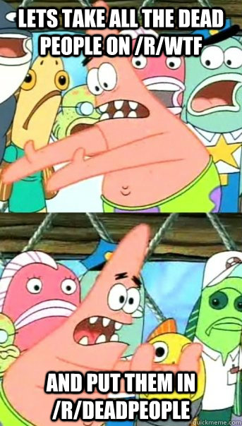 Lets take all the dead people on /r/WTF and put them in /r/deadpeople  Push it somewhere else Patrick