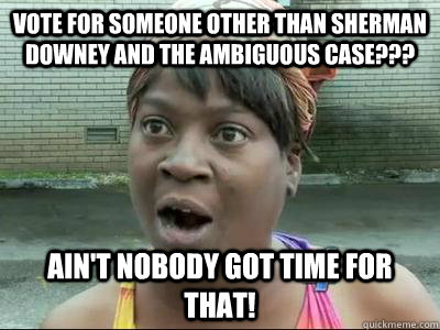 Vote for someone other than Sherman Downey and the Ambiguous Case??? Ain't Nobody Got Time For That!  No Time Sweet Brown