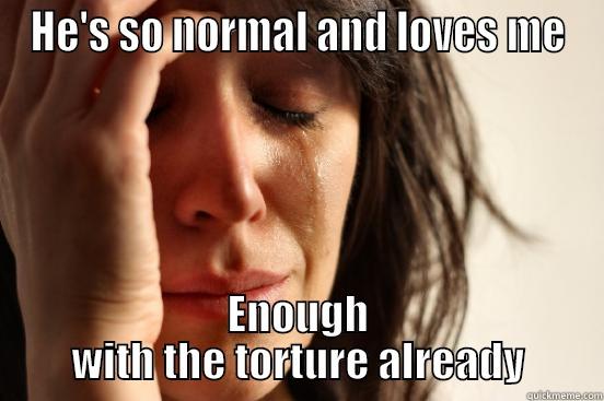 HE'S SO NORMAL AND LOVES ME ENOUGH WITH THE TORTURE ALREADY First World Problems