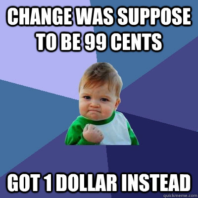 change was suppose to be 99 cents got 1 dollar instead - change was suppose to be 99 cents got 1 dollar instead  Success Kid