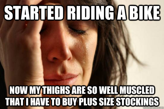 started riding a bike now my thighs are so well muscled that I have to buy plus size stockings  First World Problems