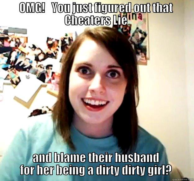 The look that you get when everyone else knew - OMG!   YOU JUST FIGURED OUT THAT CHEATERS LIE AND BLAME THEIR HUSBAND FOR HER BEING A DIRTY DIRTY GIRL? Overly Attached Girlfriend