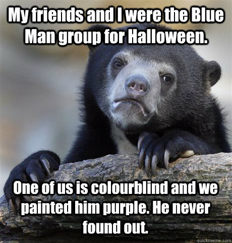 My friends and I were the Blue Man group for Halloween. One of us is colourblind and we painted him purple. He never found out.  Confession Bear