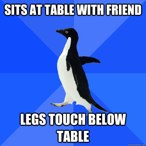 Sits at table with friend legs touch below table  Socially Awkward Penguin