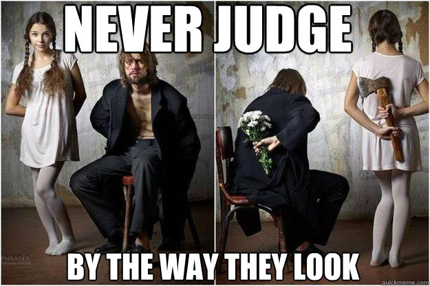 NEver judge people by the way they look  Judge