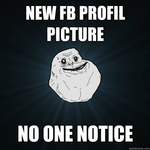 new fb profil picture no one notice  Forever Alone