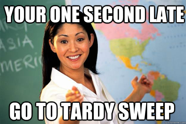 Your one second late go to tardy sweep  Unhelpful High School Teacher