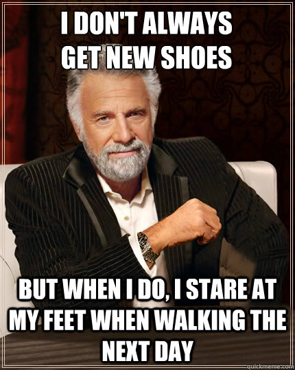 I don't always
get new shoes but when i do, i stare at my feet when walking the next day  Beerless Most Interesting Man in the World