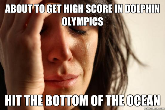 about to get high score in dolphin Olympics Hit the bottom of the ocean   First World Problems