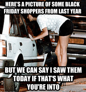 Here's a picture of some black Friday shoppers from last year But we can say I saw them today if that's what you're into  Karma Whore