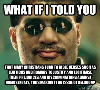 What if i told you That many Christians turn to bible verses such as Leviticus and Romans to justify and legitimise their prejudices and discriminations against homosexuals, thus making it an issue of religion? - What if i told you That many Christians turn to bible verses such as Leviticus and Romans to justify and legitimise their prejudices and discriminations against homosexuals, thus making it an issue of religion?  Neil deGrasse Tysorpheus