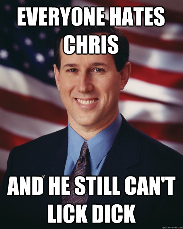 everyone hates chris and he still can't lick dick  Rick Santorum