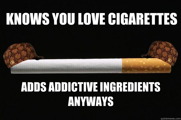 Knows you love cigarettes Adds addictive ingredients anyways  