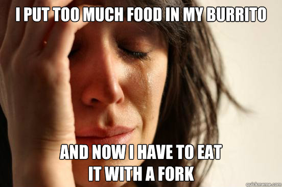 i put too much food in my burrito and now i have to eat 
it with a fork  First World Problems
