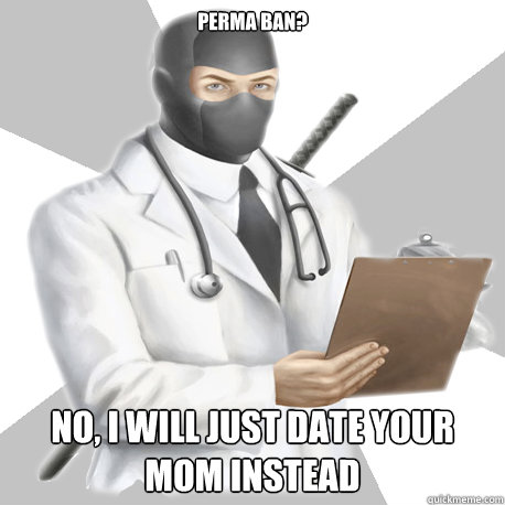 Perma ban? No, I will just date your mom instead   