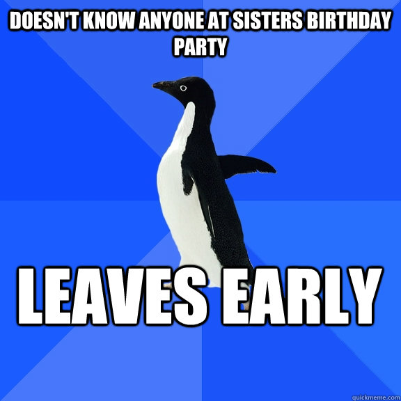 Doesn't know anyone at sisters birthday party Leaves early  Socially Awkward Penguin