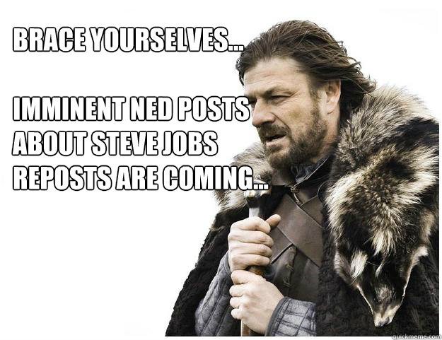 Brace yourselves...

Imminent Ned posts about Steve Jobs reposts are coming...  Imminent Ned