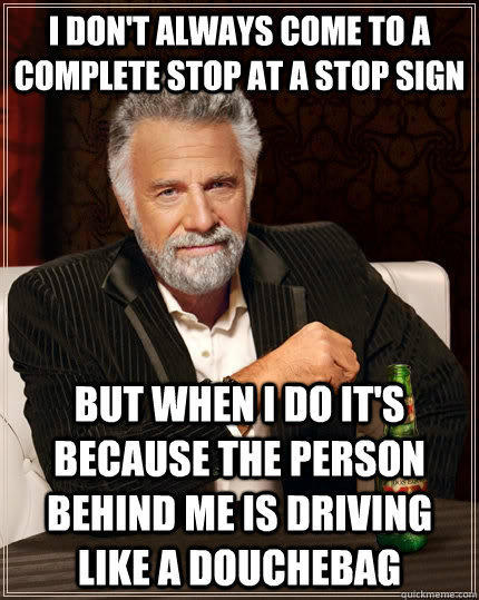 I don't always come to a complete stop at a Stop sign But when I do it's because the person behind me is driving like a douchebag - I don't always come to a complete stop at a Stop sign But when I do it's because the person behind me is driving like a douchebag  The Most Interesting Man In The World