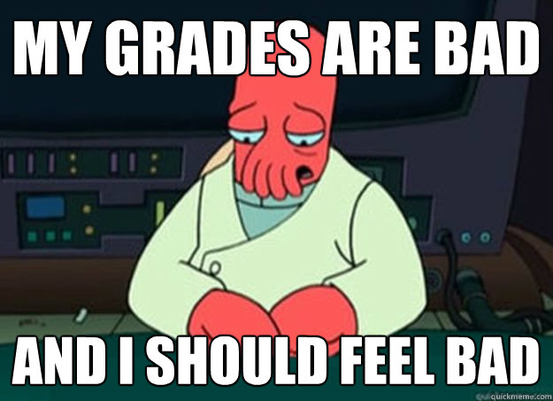 My Grades are bad And I should feel bad  