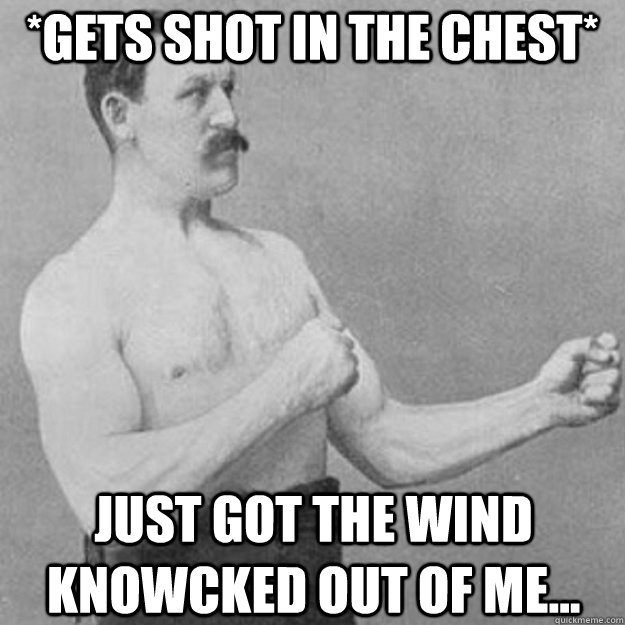 *gets shot in the chest* Just got the wind knowcked out of me... - *gets shot in the chest* Just got the wind knowcked out of me...  overly manly man