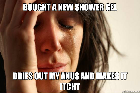 bought a new shower gel dries out my anus and makes it itchy  First World Problems