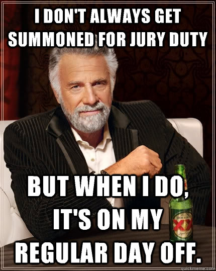 I don't always get summoned for jury duty But when I do, it's on my regular day off. - I don't always get summoned for jury duty But when I do, it's on my regular day off.  The Most Interesting Man In The World
