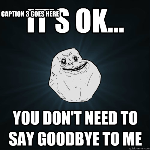 It's ok... you don't need to say goodbye to me Caption 3 goes here  Forever Alone