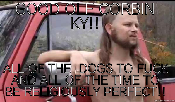 GOOD OLE CORBIN KY!! ALL OF THE  DOGS TO FUCK AND ALL OF THE TIME TO BE RELIGIOUSLY PERFECT!! Almost Politically Correct Redneck