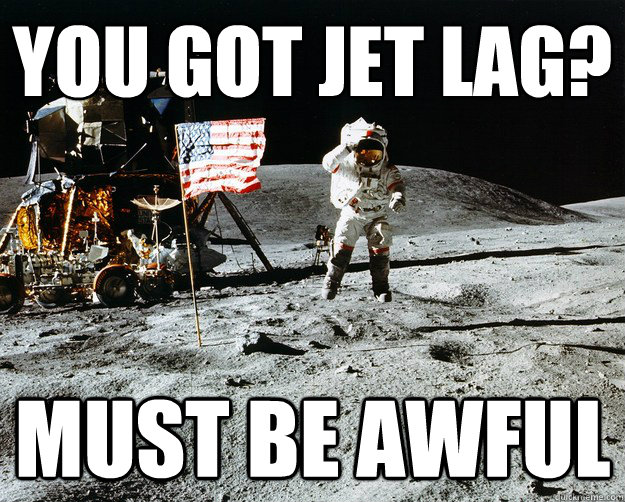 you got jet lag?
 must be awful  Unimpressed Astronaut