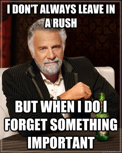 i don't always leave in a rush but when I do i forget something important  The Most Interesting Man In The World