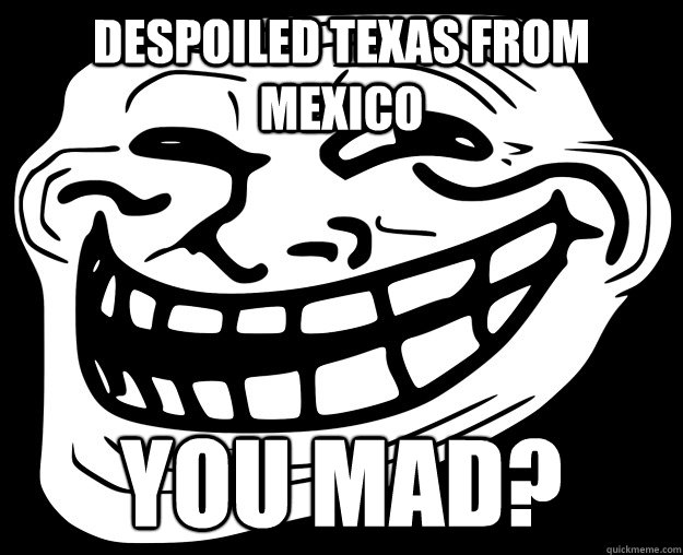 DESPOILED TEXAS FROM MEXICO  YOU MAD?  Trollface